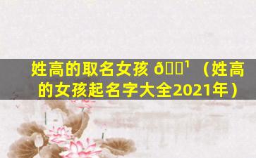 姓高的取名女孩 🌹 （姓高的女孩起名字大全2021年）